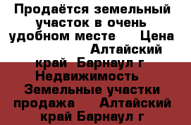 Продаётся земельный участок в очень удобном месте.  › Цена ­ 1 050 000 - Алтайский край, Барнаул г. Недвижимость » Земельные участки продажа   . Алтайский край,Барнаул г.